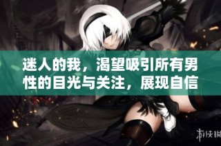 迷人的我，渴望吸引所有男性的目光与关注，展现自信与魅力
