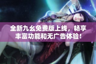全新九幺免费版上线，畅享丰富功能和无广告体验！