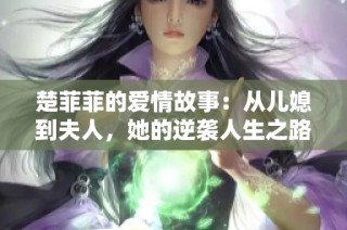 楚菲菲的爱情故事：从儿媳到夫人，她的逆袭人生之路