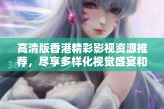 高清版香港精彩影视资源推荐，尽享多样化视觉盛宴和娱乐体验