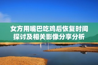 女方用嘴巴吃鸡后恢复时间探讨及相关影像分享分析