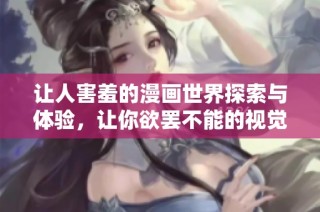 让人害羞的漫画世界探索与体验，让你欲罢不能的视觉盛宴