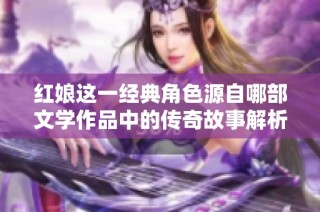 红娘这一经典角色源自哪部文学作品中的传奇故事解析