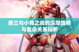 唐三与小舞之间的深厚情感与复杂关系探析