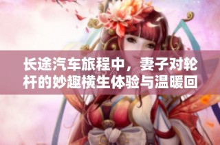 长途汽车旅程中，妻子对轮杆的妙趣横生体验与温暖回忆