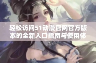 轻松访问51动漫官网官方版本的全新入口指南与使用体验分享