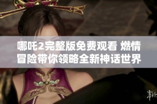 哪吒2完整版免费观看 燃情冒险带你领略全新神话世界