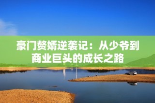 豪门赘婿逆袭记：从少爷到商业巨头的成长之路