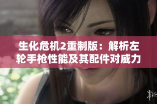 生化危机2重制版：解析左轮手枪性能及其配件对威力的影响