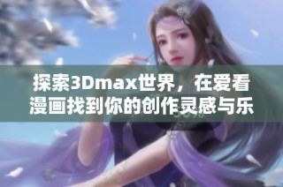探索3Dmax世界，在爱看漫画找到你的创作灵感与乐趣