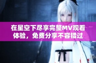 在星空下尽享完整MV观看体验，免费分享不容错过