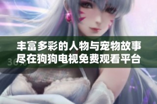 丰富多彩的人物与宠物故事尽在狗狗电视免费观看平台