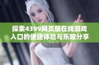 探索4399网页版在线游戏入口的便捷体验与乐趣分享