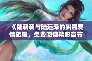 《陆朝朝与陆远泽的纠葛爱情旅程，免费阅读精彩章节》
