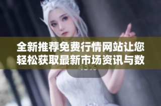 全新推荐免费行情网站让您轻松获取最新市场资讯与数据分析