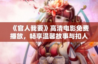 《官人我要》高清电影免费播放，畅享温馨故事与扣人心弦的情节体验