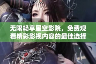 无限畅享星空影院，免费观看精彩影视内容的最佳选择
