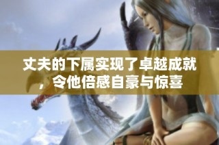 丈夫的下属实现了卓越成就，令他倍感自豪与惊喜