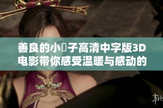 善良的小峓子高清中字版3D电影带你感受温暖与感动的故事