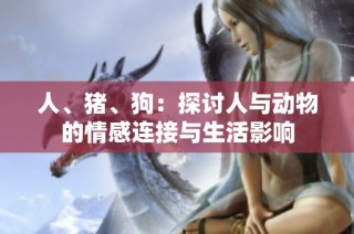 人、猪、狗：探讨人与动物的情感连接与生活影响