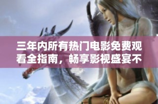 三年内所有热门电影免费观看全指南，畅享影视盛宴不容错过