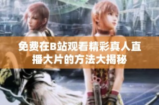 免费在B站观看精彩真人直播大片的方法大揭秘