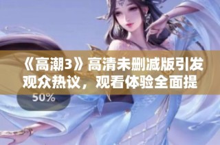 《高潮3》高清未删减版引发观众热议，观看体验全面提升的秘密揭秘