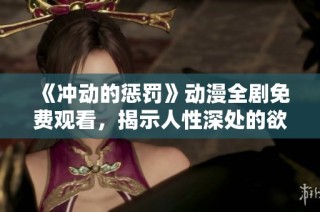 《冲动的惩罚》动漫全剧免费观看，揭示人性深处的欲望与后果