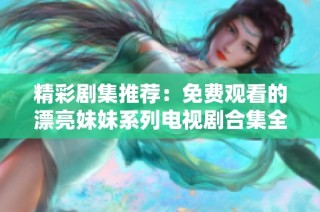 精彩剧集推荐：免费观看的漂亮妹妹系列电视剧合集全解析