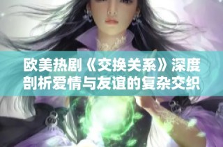 欧美热剧《交换关系》深度剖析爱情与友谊的复杂交织与冲突