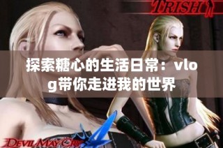 探索糖心的生活日常：vlog带你走进我的世界