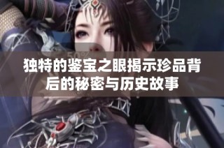独特的鉴宝之眼揭示珍品背后的秘密与历史故事