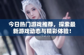 今日热门游戏推荐，探索最新游戏动态与精彩体验！