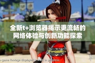 全新t+浏览器揭示更流畅的网络体验与创新功能探索
