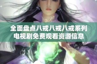 全面盘点八戒八戒八戒系列电视剧免费观看资源信息