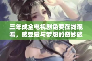 三年成全电视剧免费在线观看，感受爱与梦想的奇妙旅程