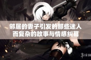 邻居的妻子引发的那些迷人而复杂的故事与情感纠葛