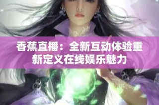 香蕉直播：全新互动体验重新定义在线娱乐魅力