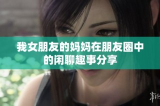 我女朋友的妈妈在朋友圈中的闲聊趣事分享