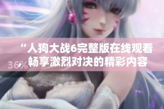 “人狗大战6完整版在线观看，畅享激烈对决的精彩内容”