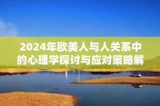 2024年欧美人与人关系中的心理学探讨与应对策略解析