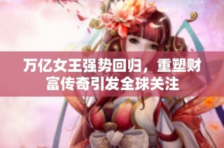 万亿女王强势回归，重塑财富传奇引发全球关注