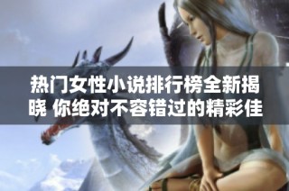热门女性小说排行榜全新揭晓 你绝对不容错过的精彩佳作