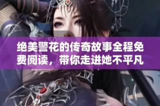 绝美警花的传奇故事全程免费阅读，带你走进她不平凡的人生旅程