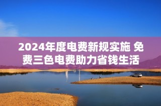 2024年度电费新规实施 免费三色电费助力省钱生活