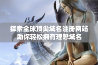 探索全球顶尖域名注册网站助你轻松拥有理想域名