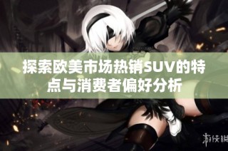 探索欧美市场热销SUV的特点与消费者偏好分析