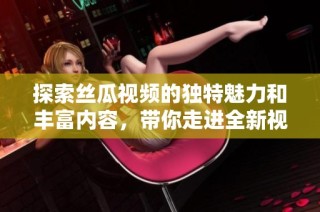 探索丝瓜视频的独特魅力和丰富内容，带你走进全新视界