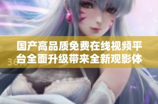 国产高品质免费在线视频平台全面升级带来全新观影体验