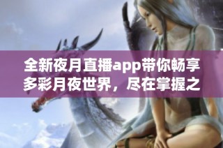 全新夜月直播app带你畅享多彩月夜世界，尽在掌握之中
